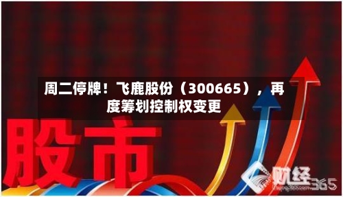 周二停牌！飞鹿股份（300665），再度筹划控制权变更