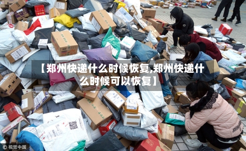 【郑州快递什么时候恢复,郑州快递什么时候可以恢复】-第2张图片