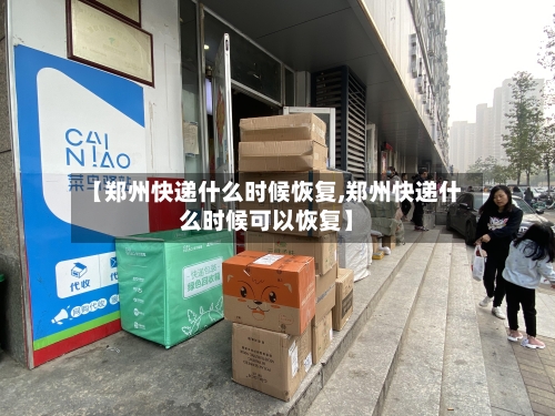 【郑州快递什么时候恢复,郑州快递什么时候可以恢复】-第3张图片