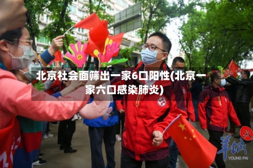 北京社会面筛出一家6口阳性(北京一家六口感染肺炎)