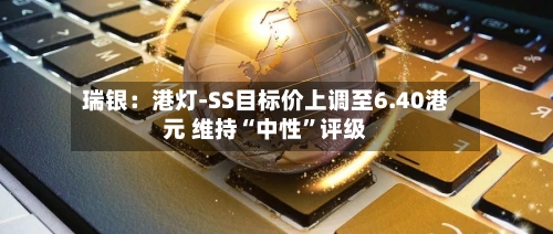瑞银：港灯-SS目标价上调至6.40港元 维持“中性”评级