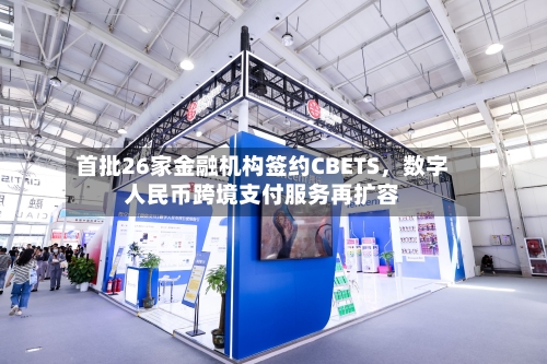 首批26家金融机构签约CBETS	，数字人民币跨境支付服务再扩容-第3张图片