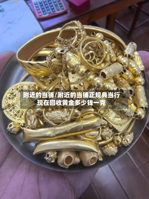 附近的当铺/附近的当铺正规典当行现在回收黄金多少钱一克