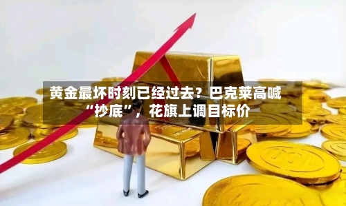 黄金最坏时刻已经过去？巴克莱高喊“抄底”	，花旗上调目标价-第2张图片