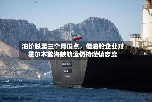 油价跌至三个月低点，但油轮企业对霍尔木兹海峡航运仍持谨慎态度-第3张图片