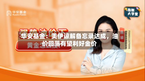 华安基金：美伊谅解备忘录达成，油价回落有望利好金价