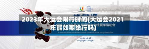 2023年大运会限行时间(大运会2021年能如期举行吗)-第2张图片