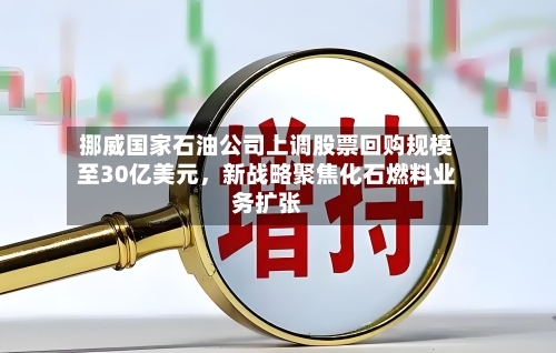 挪威国家石油公司上调股票回购规模至30亿美元，新战略聚焦化石燃料业务扩张-第2张图片