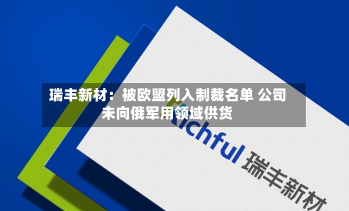 瑞丰新材:被欧盟列入制裁名单 公司未向俄军用领域供货-第2张图片