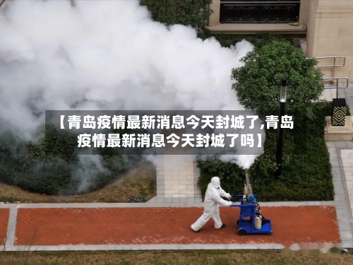 【青岛疫情最新消息今天封城了,青岛疫情最新消息今天封城了吗】-第3张图片