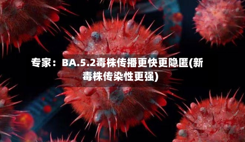 专家:BA.5.2毒株传播更快更隐匿(新毒株传染性更强)-第2张图片