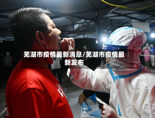 芜湖市疫情最新消息/芜湖市疫情最新发布-第2张图片