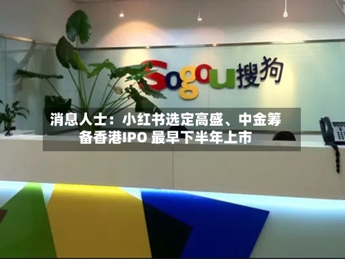 消息人士：小红书选定高盛、中金筹备香港IPO 最早下半年上市-第2张图片
