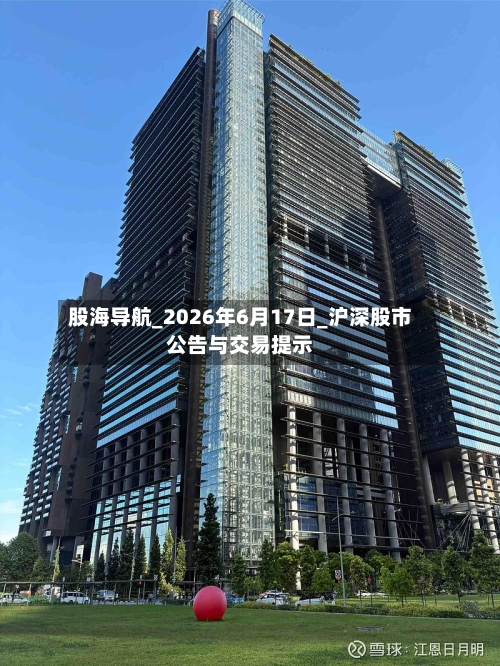 股海导航_2026年6月17日_沪深股市公告与交易提示