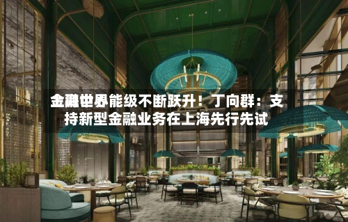 上海世界金融中心能级不断跃升！丁向群：支持新型金融业务在上海先行先试-第2张图片
