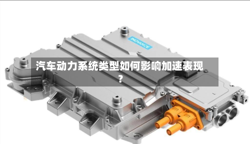 汽车动力系统类型如何影响加速表现?-第2张图片
