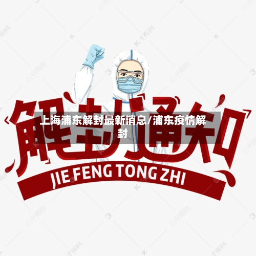 上海浦东解封最新消息/浦东疫情解封