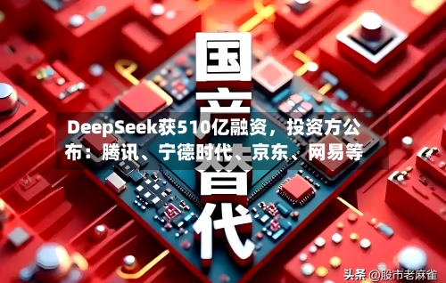 DeepSeek获510亿融资	，投资方公布：腾讯、宁德时代	、京东、网易等-第2张图片